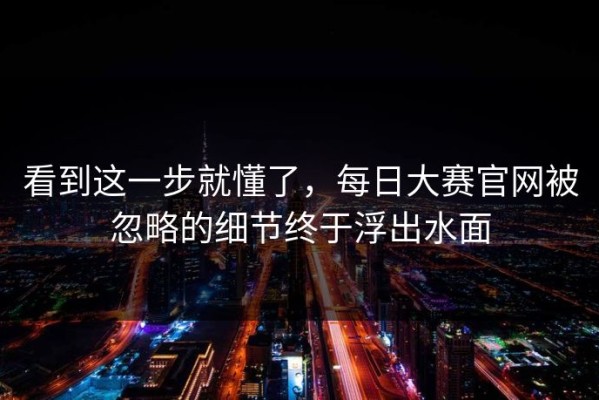 看到这一步就懂了，每日大赛官网被忽略的细节终于浮出水面