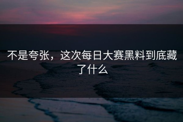 不是夸张，这次每日大赛黑料到底藏了什么