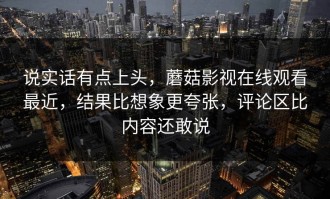 说实话有点上头，蘑菇影视在线观看最近，结果比想象更夸张，评论区比内容还敢说