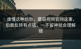 谁懂这种后劲，蘑菇视频官网这事，后面反转有点猛，一不留神就会理解错