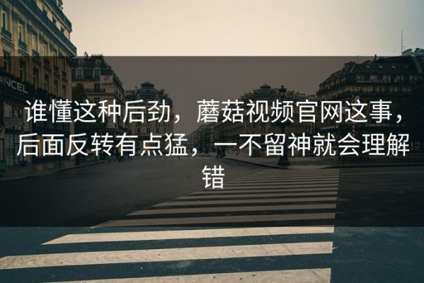 谁懂这种后劲，蘑菇视频官网这事，后面反转有点猛，一不留神就会理解错