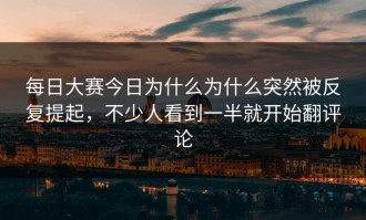 每日大赛今日为什么为什么突然被反复提起，不少人看到一半就开始翻评论