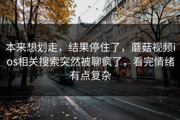 本来想划走，结果停住了，蘑菇视频ios相关搜索突然被聊疯了，看完情绪有点复杂