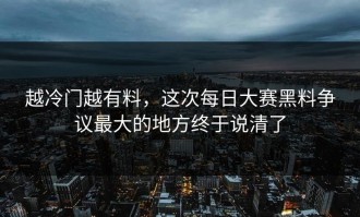 越冷门越有料，这次每日大赛黑料争议最大的地方终于说清了