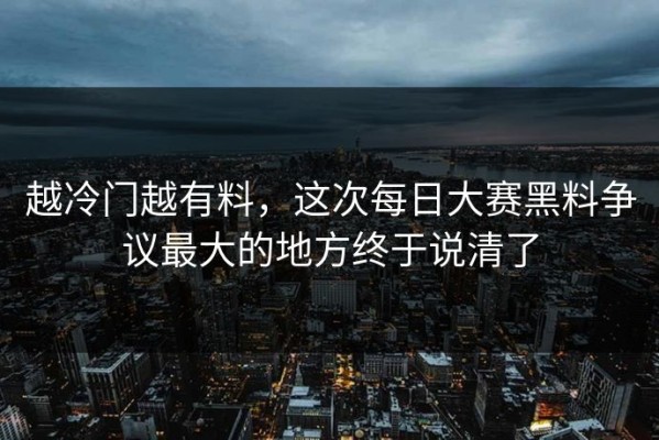 越冷门越有料，这次每日大赛黑料争议最大的地方终于说清了