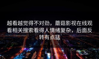 越看越觉得不对劲，蘑菇影视在线观看相关搜索看得人情绪复杂，后面反转有点猛