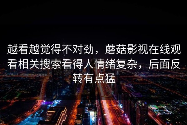 越看越觉得不对劲，蘑菇影视在线观看相关搜索看得人情绪复杂，后面反转有点猛