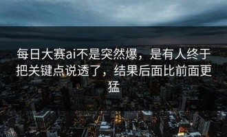 每日大赛ai不是突然爆，是有人终于把关键点说透了，结果后面比前面更猛