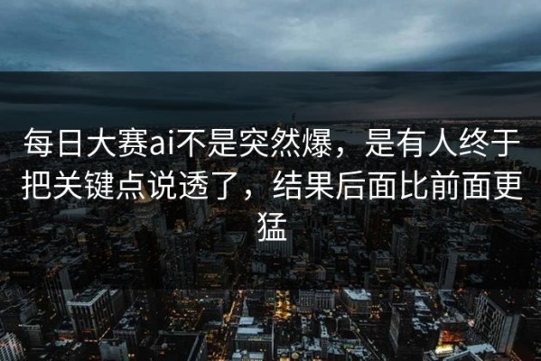 每日大赛ai不是突然爆，是有人终于把关键点说透了，结果后面比前面更猛