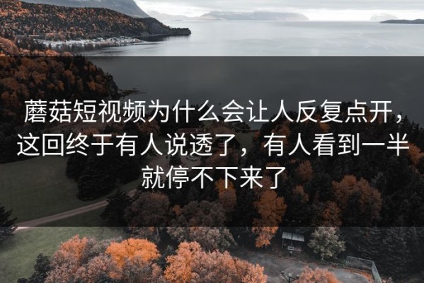 蘑菇短视频为什么会让人反复点开，这回终于有人说透了，有人看到一半就停不下来了