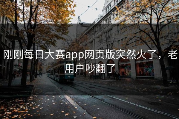 刚刚每日大赛app网页版突然火了，老用户吵翻了