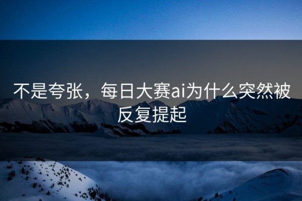 不是夸张，每日大赛ai为什么突然被反复提起