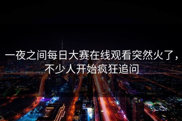 一夜之间每日大赛在线观看突然火了，不少人开始疯狂追问