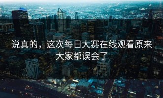 说真的，这次每日大赛在线观看原来大家都误会了