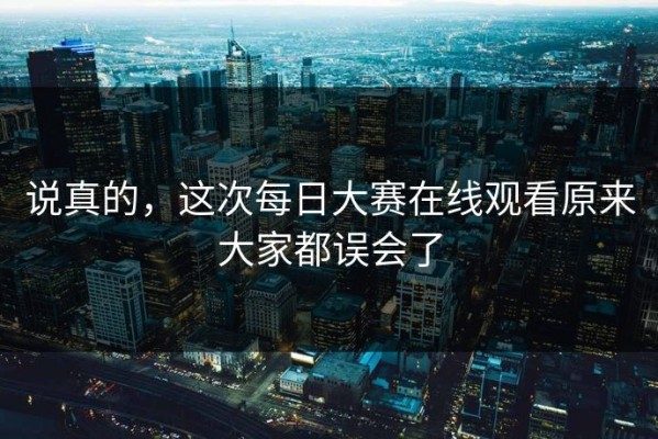 说真的，这次每日大赛在线观看原来大家都误会了
