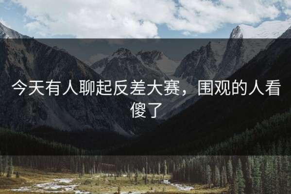 今天有人聊起反差大赛，围观的人看傻了