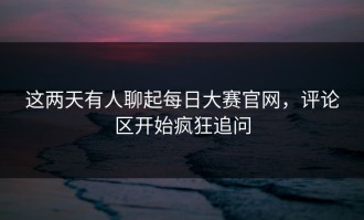 这两天有人聊起每日大赛官网，评论区开始疯狂追问