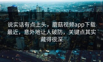 说实话有点上头，蘑菇视频app下载最近，意外地让人破防，关键点其实藏得很深