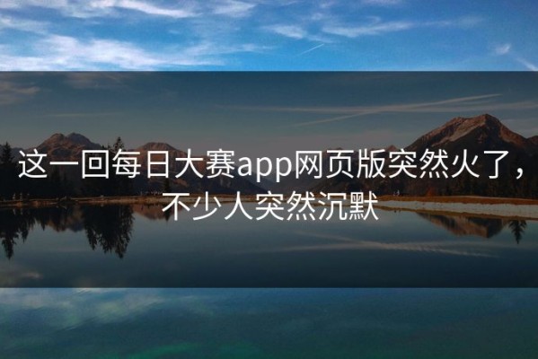 这一回每日大赛app网页版突然火了，不少人突然沉默