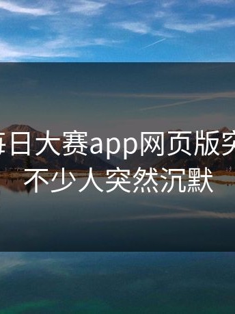 这一回每日大赛app网页版突然火了，不少人突然沉默
