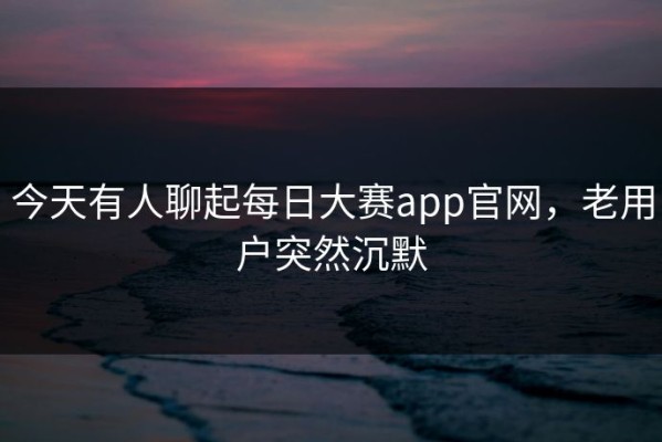 今天有人聊起每日大赛app官网，老用户突然沉默