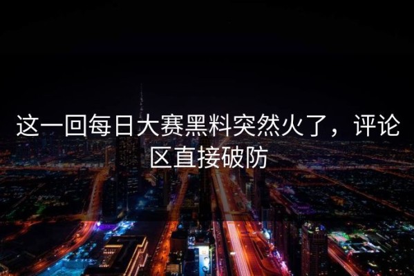 这一回每日大赛黑料突然火了，评论区直接破防