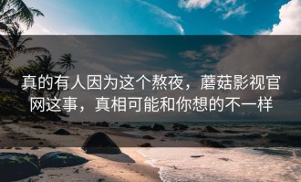 真的有人因为这个熬夜，蘑菇影视官网这事，真相可能和你想的不一样