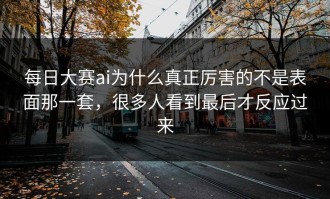 每日大赛ai为什么真正厉害的不是表面那一套，很多人看到最后才反应过来
