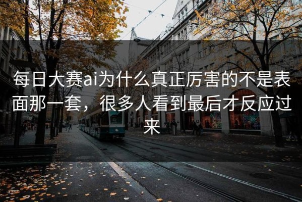每日大赛ai为什么真正厉害的不是表面那一套，很多人看到最后才反应过来