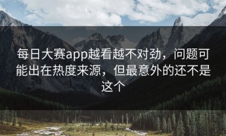 每日大赛app越看越不对劲，问题可能出在热度来源，但最意外的还不是这个