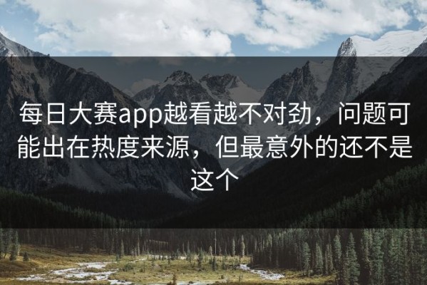 每日大赛app越看越不对劲，问题可能出在热度来源，但最意外的还不是这个