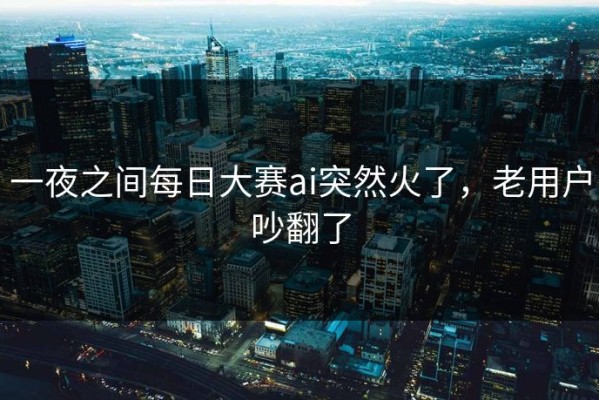 一夜之间每日大赛ai突然火了，老用户吵翻了