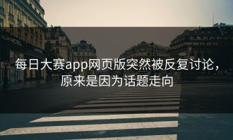 每日大赛app网页版突然被反复讨论，原来是因为话题走向