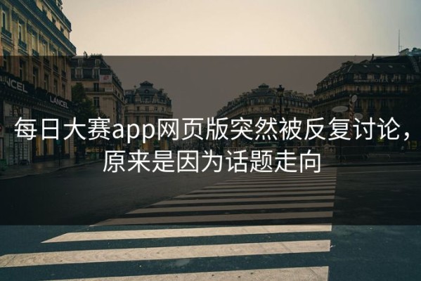 每日大赛app网页版突然被反复讨论，原来是因为话题走向