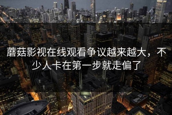 蘑菇影视在线观看争议越来越大，不少人卡在第一步就走偏了