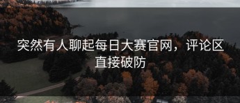 突然有人聊起每日大赛官网，评论区直接破防