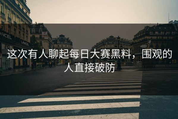 这次有人聊起每日大赛黑料，围观的人直接破防