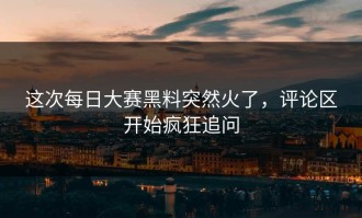 这次每日大赛黑料突然火了，评论区开始疯狂追问