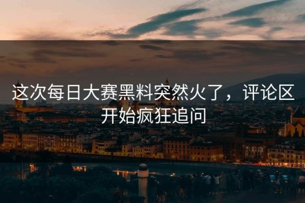 这次每日大赛黑料突然火了，评论区开始疯狂追问