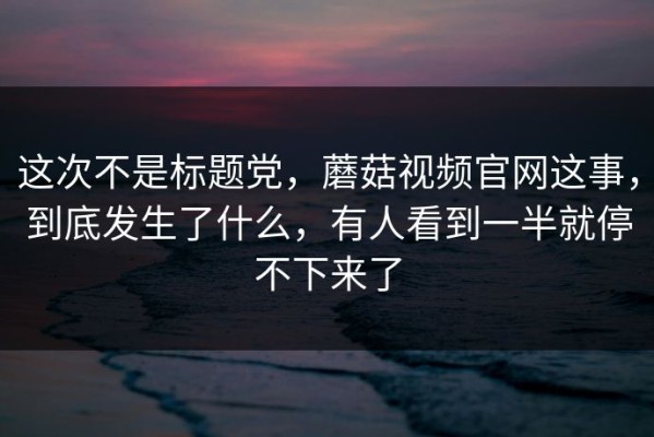 这次不是标题党，蘑菇视频官网这事，到底发生了什么，有人看到一半就停不下来了