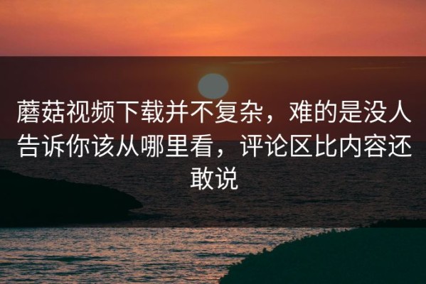 蘑菇视频下载并不复杂，难的是没人告诉你该从哪里看，评论区比内容还敢说