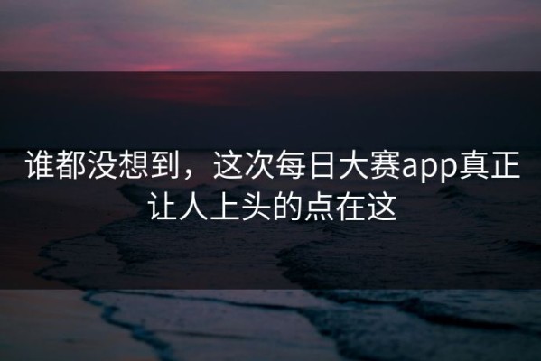 谁都没想到，这次每日大赛app真正让人上头的点在这