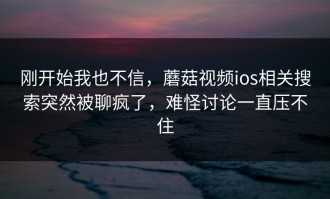 刚开始我也不信，蘑菇视频ios相关搜索突然被聊疯了，难怪讨论一直压不住