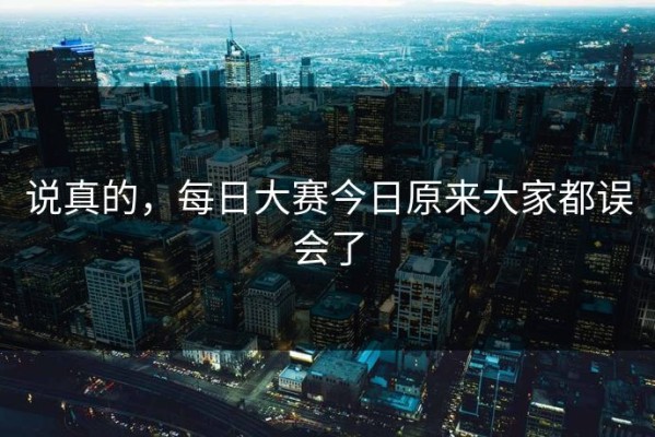 说真的，每日大赛今日原来大家都误会了