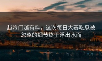 越冷门越有料，这次每日大赛吃瓜被忽略的细节终于浮出水面