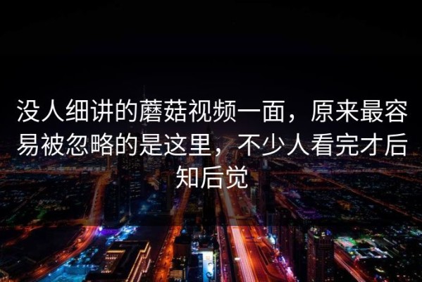 没人细讲的蘑菇视频一面，原来最容易被忽略的是这里，不少人看完才后知后觉