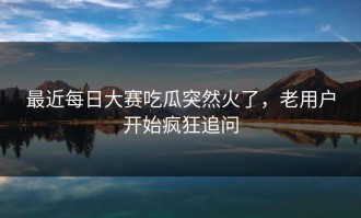 最近每日大赛吃瓜突然火了，老用户开始疯狂追问