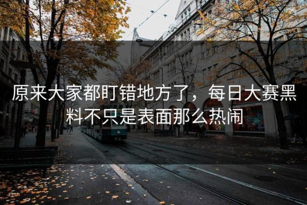 原来大家都盯错地方了，每日大赛黑料不只是表面那么热闹