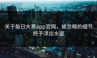 关于每日大赛app官网，被忽略的细节终于浮出水面