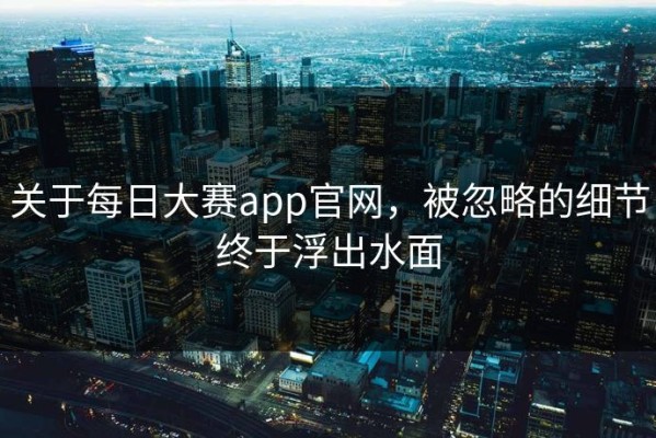 关于每日大赛app官网，被忽略的细节终于浮出水面